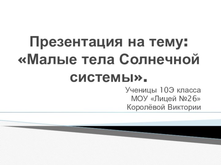 Презентация на тему: «Малые тела Солнечной системы».Ученицы 10Э классаМОУ «Лицей №26»Королёвой Виктории