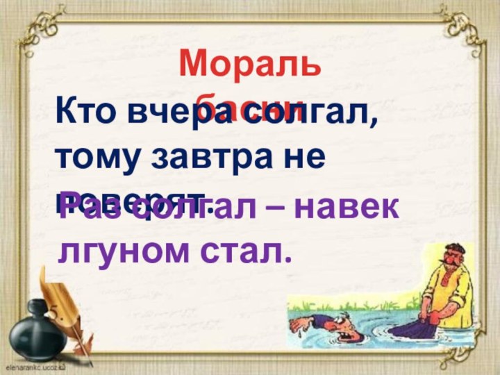 Мораль басниКто вчера солгал, тому завтра не поверят.Раз солгал – навек лгуном стал.