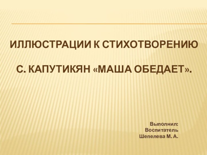 ИЛЛЮСТРАЦИИ К СТИХОТВОРЕНИЮ   С. Капутикян «Маша обедает». Выполнил:Воспитатель Шепелева М. А.