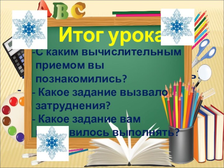 Итог урока.С каким вычислительным приемом вы познакомились? Какое задание вызвало затруднения? Какое