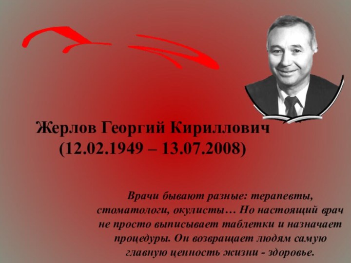 Жерлов Георгий Кириллович (12.02.1949 – 13.07.2008)Врачи бывают разные: терапевты, стоматологи, окулисты…