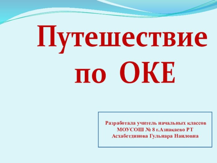 Путешествие по ОКЕ Разработала учитель начальных классовМОУСОШ № 8 г.Азнакаево РТАсхабетдинова Гульнара Наиловна