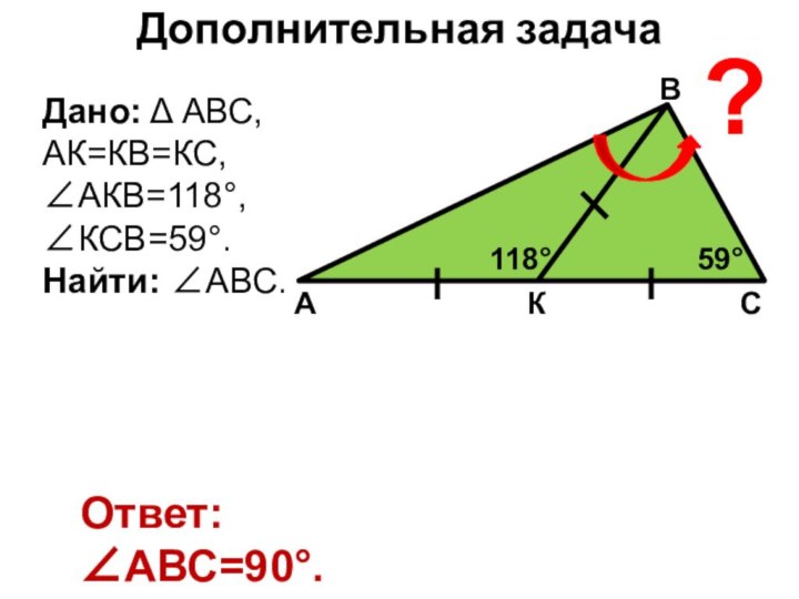 Дополнительная задача А118°59°ВСК?Дано: Δ АВС, АК=КВ=КС,∠АКВ=118°,∠КСВ=59°.Найти: ∠АВС.Ответ: ∠АВС=90°.