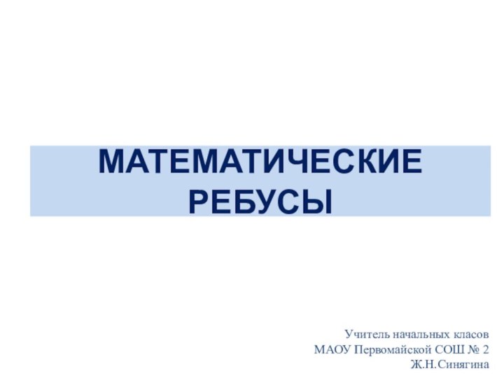 МАТЕМАТИЧЕСКИЕ РЕБУСЫУчитель начальных класов МАОУ Первомайской СОШ № 2 Ж.Н.Синягина