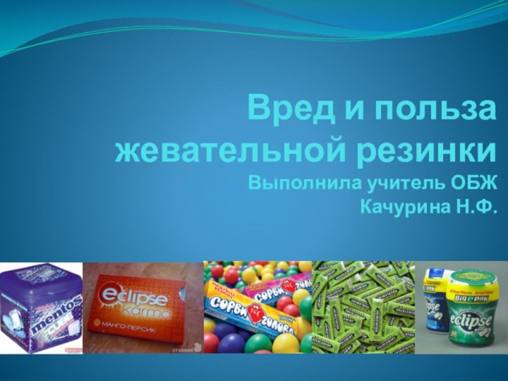 Вред и польза жевательной резинки Выполнила учитель ОБЖ Качурина Н.Ф.