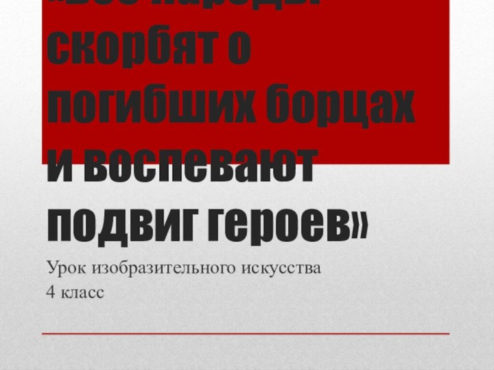 «Все народы скорбят о погибших борцах и воспевают подвиг героев»Урок изобразительного искусства 4 класс