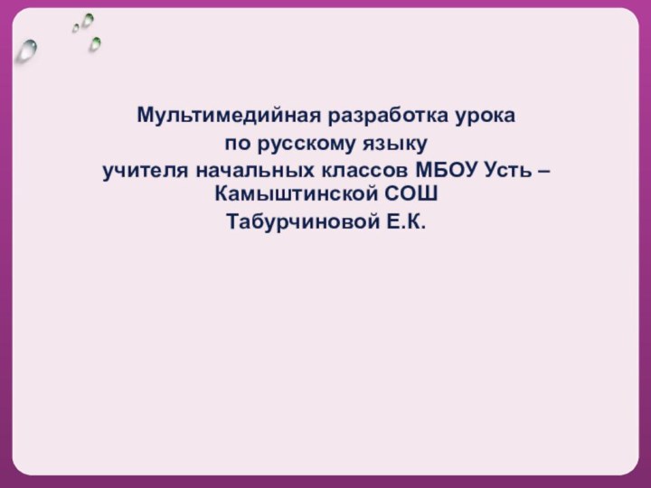 Мультимедийная разработка урокапо русскому языкуучителя начальных классов МБОУ Усть –Камыштинской СОШТабурчиновой Е.К.