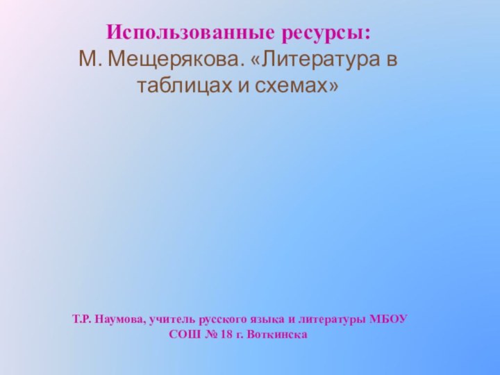 Использованные ресурсы:М. Мещерякова. «Литература в таблицах и схемах»Т.Р. Наумова, учитель русского языка