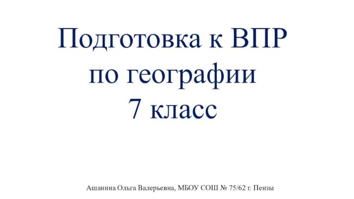 Подготовка к ВПР по географии7 классАшанина Ольга Валерьевна, МБОУ СОШ № 75/62 г. Пензы