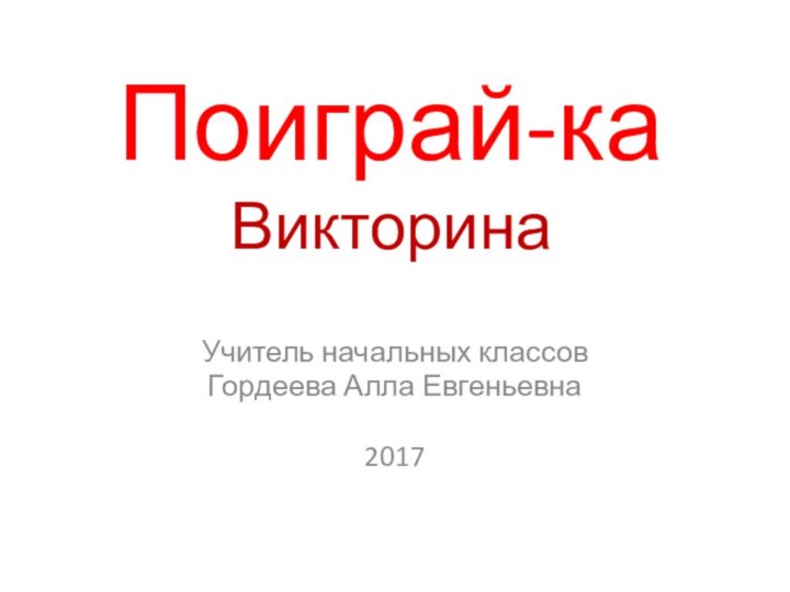 Поиграй-ка ВикторинаУчитель начальных классовГордеева Алла Евгеньевна2017