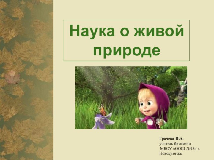 Наука о живой природеГрачева И.А.учитель биологии МБОУ «ООШ №98» г. Новокузнецк