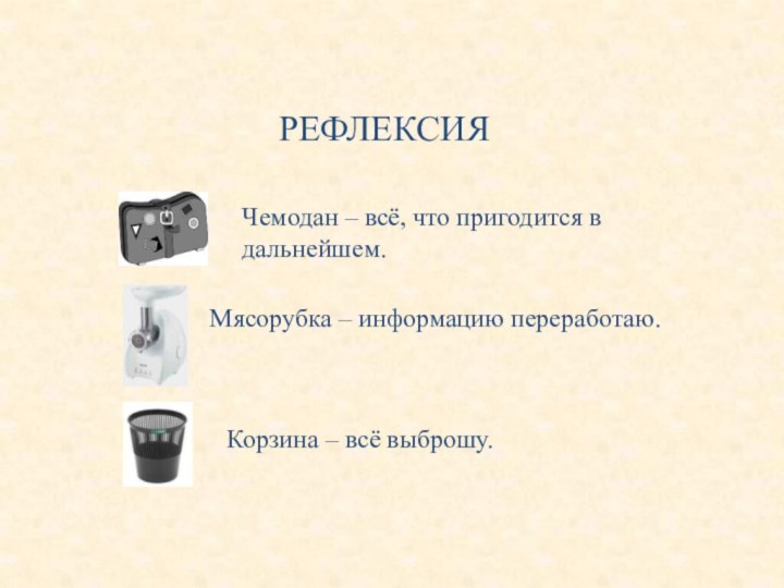 Корзина – всё выброшу.Чемодан – всё, что пригодится в дальнейшем.Мясорубка – информацию переработаю.РЕФЛЕКСИЯ