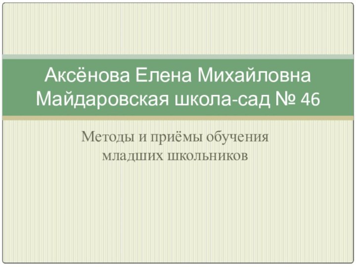 Методы и приёмы обучения младших школьниковАксёнова Елена Михайловна  Майдаровская школа-сад № 46