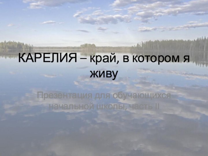 КАРЕЛИЯ – край, в котором я живуПрезентация для обучающихся начальной школы, часть II