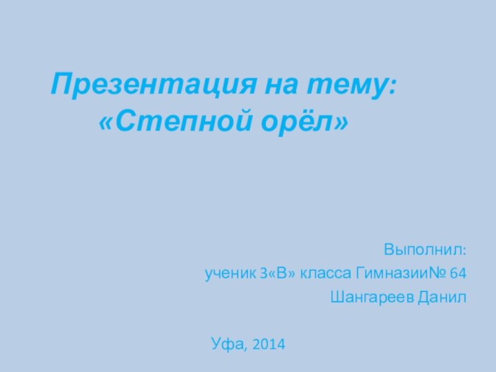 Презентация на тему:  «Степной орёл»Выполнил:ученик 3«В» класса Гимназии№ 64Шангареев ДанилУфа, 2014