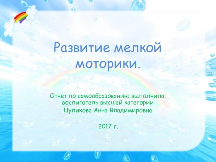 Развитие мелкой моторики.Отчет по самообразованию выполнила: воспитатель высшей категорииЦупикова Анна Владимировна2017 г.