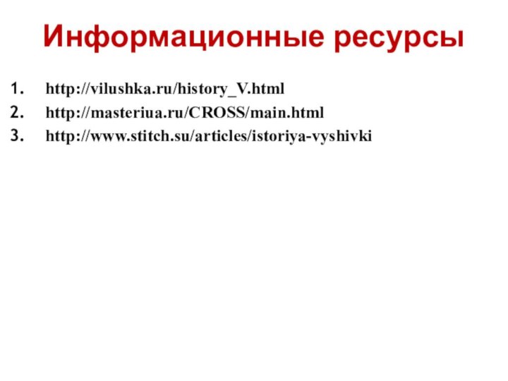 Информационные ресурсыhttp://vilushka.ru/history_V.htmlhttp://masteriua.ru/CROSS/main.htmlhttp://www.stitch.su/articles/istoriya-vyshivki