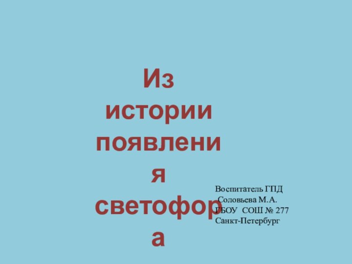 Из истории появлениясветофораВоспитатель ГПД Соловьева М.А.ГБОУ СОШ № 277Санкт-Петербург