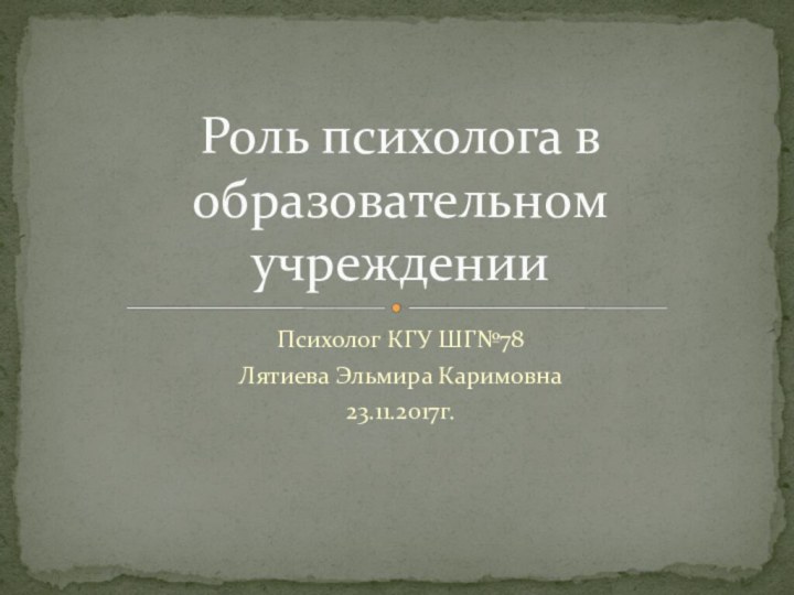 Психолог КГУ ШГ№78Лятиева Эльмира Каримовна23.11.2017г.Роль психолога в образовательном учреждении