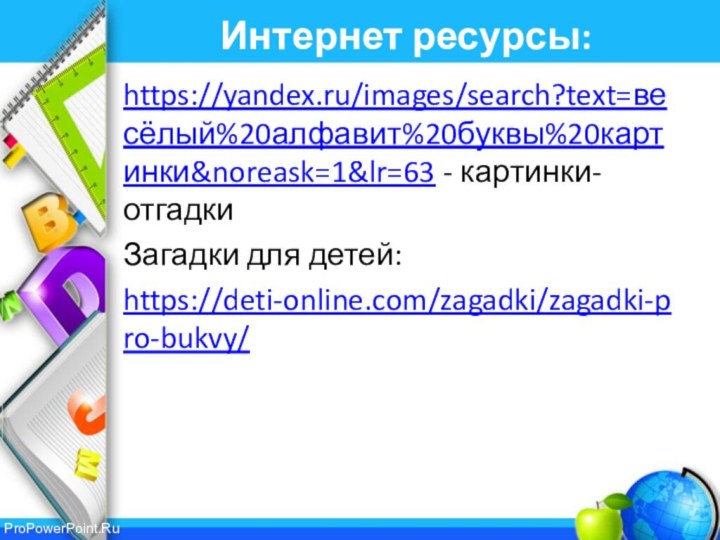 Интернет ресурсы:https://yandex.ru/images/search?text=весёлый%20алфавит%20буквы%20картинки&noreask=1&lr=63 - картинки-отгадкиЗагадки для детей:https://deti-online.com/zagadki/zagadki-pro-bukvy/