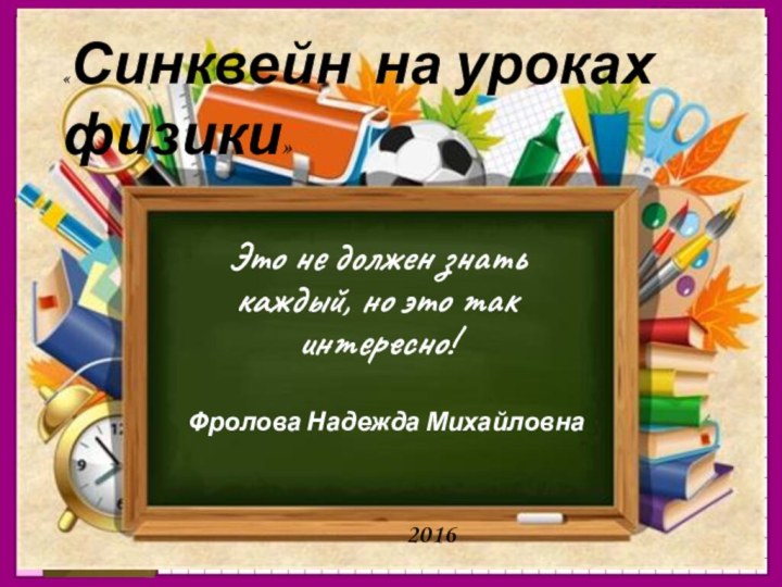 «Синквейн на уроках физики»Это не должен знать каждый, но это так интересно!Фролова Надежда Михайловна