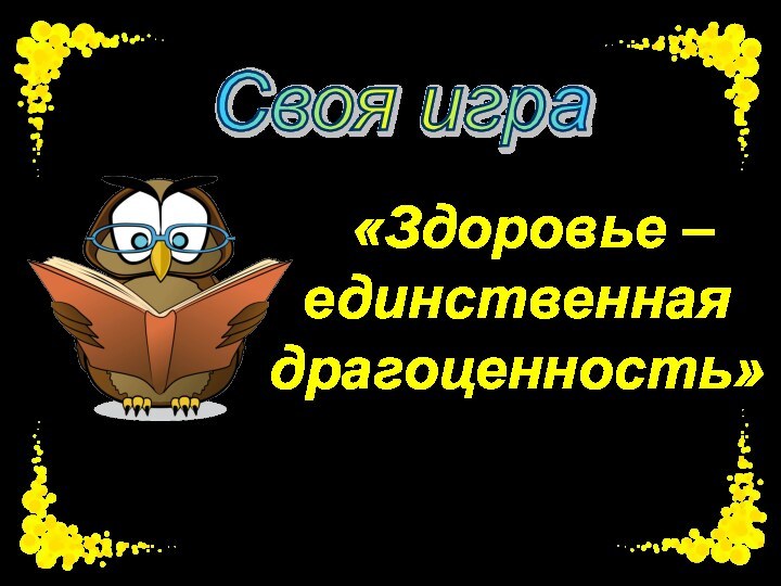 «Здоровье –    единственная драгоценность»Своя игра