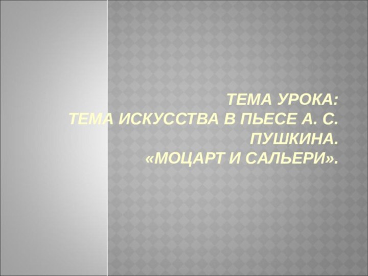 ТЕМА УРОКА: ТЕМА ИСКУССТВА В ПЬЕСЕ А. С. ПУШКИНА.  «МОЦАРТ И САЛЬЕРИ».