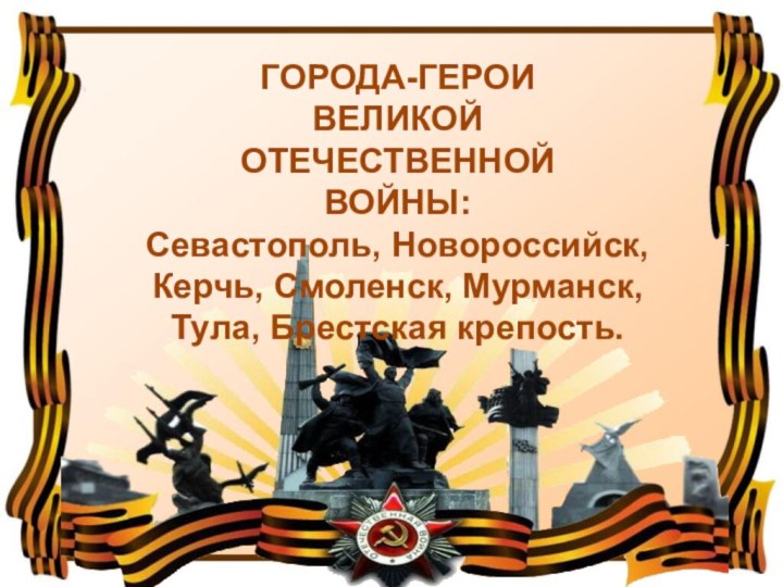 ГОРОДА-ГЕРОИВЕЛИКОЙ ОТЕЧЕСТВЕННОЙ ВОЙНЫ:Севастополь, Новороссийск, Керчь, Смоленск, Мурманск, Тула, Брестская крепость.