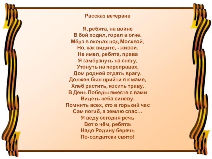 Рассказ ветеранаЯ, ребята, на войнеВ бой ходил, горел в огне.Мёрз в окопах