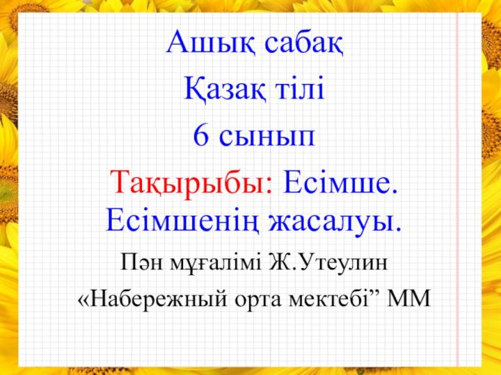 Ашық сабақҚазақ тілі6 сыныпТақырыбы: Есімше. Есімшенің жасалуы.Пән мұғалімі Ж.Утеулин«Набережный орта мектебі” ММ