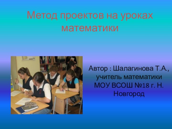 Метод проектов на уроках математикиАвтор : Шалагинова Т.А., учитель математики МОУ ВСОШ №18 г. Н.Новгород