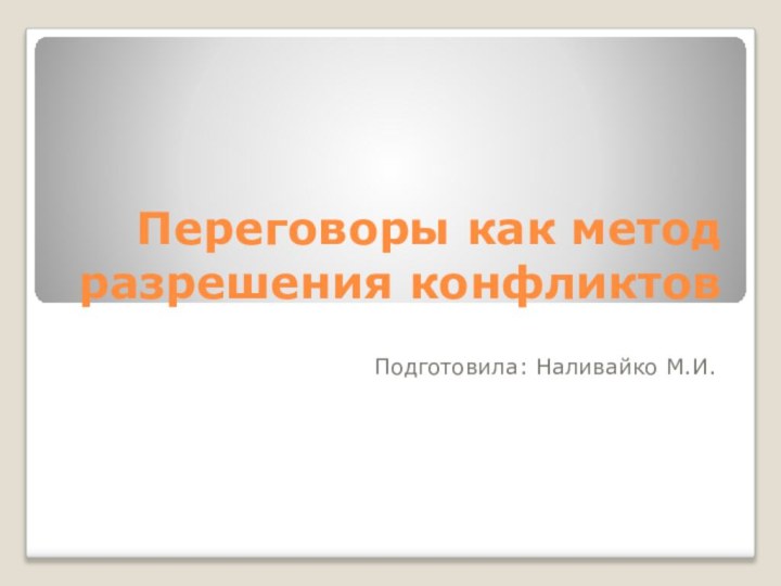 Переговоры как метод разрешения конфликтовПодготовила: Наливайко М.И.