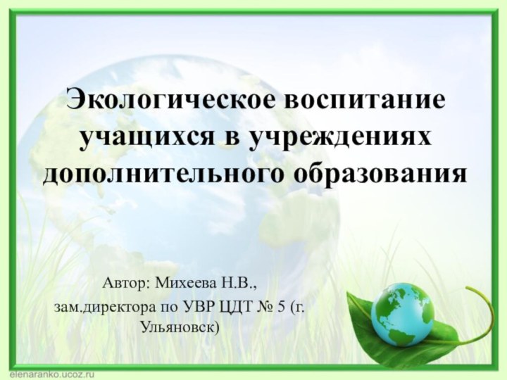 Экологическое воспитание учащихся в учреждениях дополнительного образованияАвтор: Михеева Н.В., зам.директора по УВР ЦДТ № 5 (г.Ульяновск)