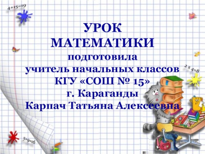 УРОК  МАТЕМАТИКИ подготовила учитель начальных классов КГУ «СОШ № 15» г. Караганды Карпач Татьяна Алексеевна