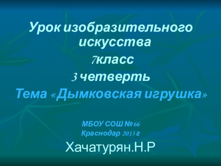 Урок изобразительного искусства 7класс3 четвертьТема « Дымковская игрушка»МБОУ СОШ №66Краснодар 2013 гХачатурян.Н.Р