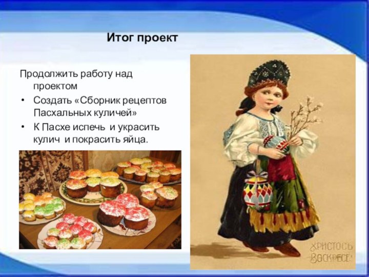 Продолжить работу над проектомСоздать «Сборник рецептов Пасхальных куличей»К Пасхе испечь и украсить