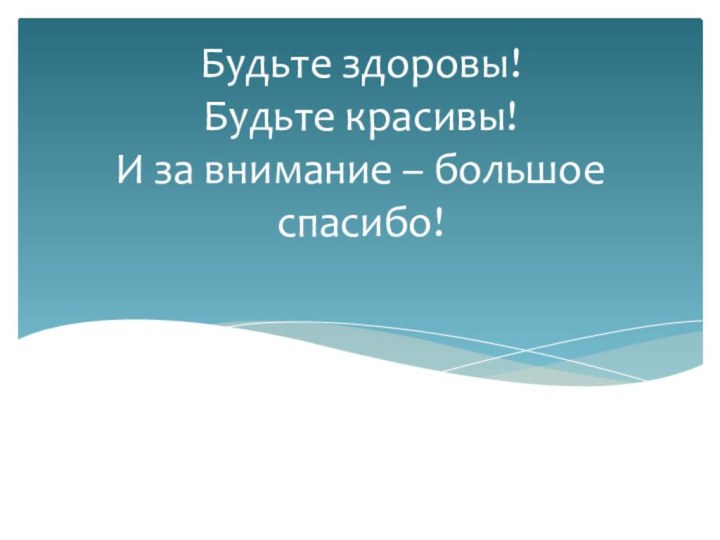 Будьте здоровы! Будьте красивы! И за внимание – большое спасибо!