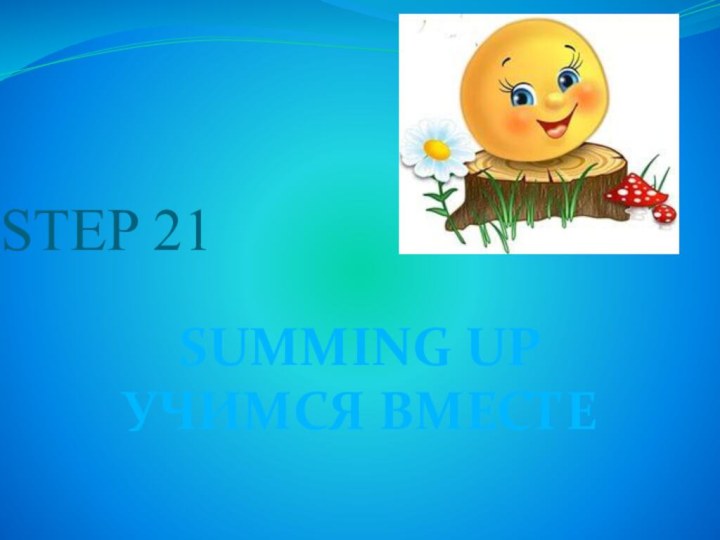 STEP 21SUMMING UPУЧИМСЯ ВМЕСТЕ