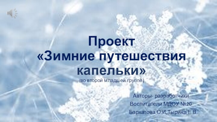 Проект «Зимние путешествия капельки» (во второй младшей группе)Авторы- разработчики Воспитатели МДОУ №20  Бархатова О.И,Тырина Е.В.