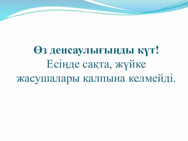 Өз денсаулығыңды күт! Есіңде сақта, жүйке жасушалары қалпына келмейді.