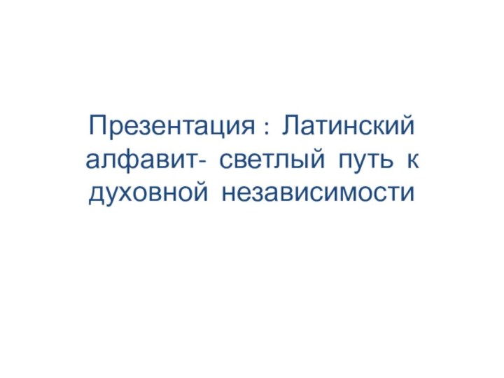 Презентация : Латинский алфавит- светлый путь к духовной независимости