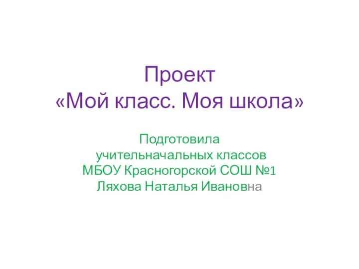 Проект  «Мой класс. Моя школа»Подготовила учительначальных классов МБОУ Красногорской СОШ №1Ляхова Наталья Ивановна