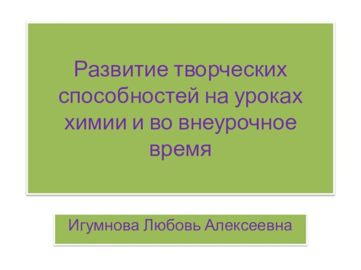 Развитие творческих способностей на уроках химии и во внеурочное времяИгумнова Любовь Алексеевна