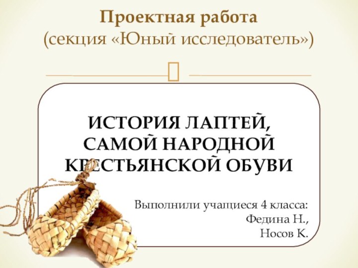 Проектная работа  (секция «Юный исследователь») ИСТОРИЯ ЛАПТЕЙ, САМОЙ НАРОДНОЙ КРЕСТЬЯНСКОЙ ОБУВИВыполнили