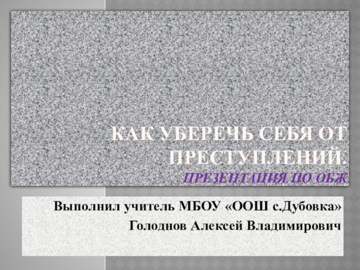 Как уберечь себя от преступлений. Презентация по ОБЖВыполнил учитель МБОУ «ООШ с.Дубовка»Голоднов Алексей Владимирович