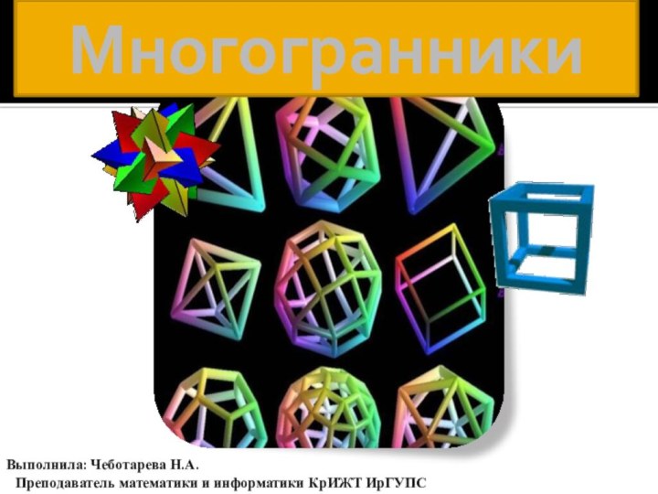 МногогранникиВыполнила: Чеботарева Н.А.Преподаватель математики и информатики КрИЖТ ИрГУПС