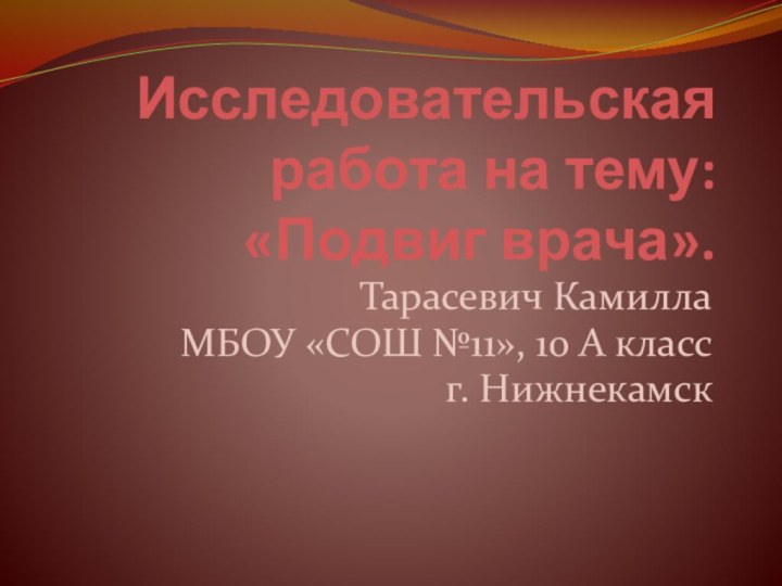 Исследовательская работа на тему: «Подвиг врача».Тарасевич КамиллаМБОУ «СОШ №11», 10 А класс г. Нижнекамск