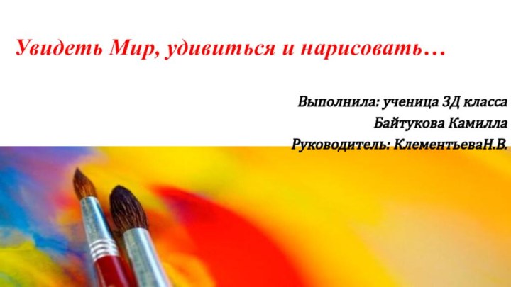 Увидеть Мир, удивиться и нарисовать…Выполнила: ученица 3Д класса Байтукова КамиллаРуководитель: КлементьеваН.В.