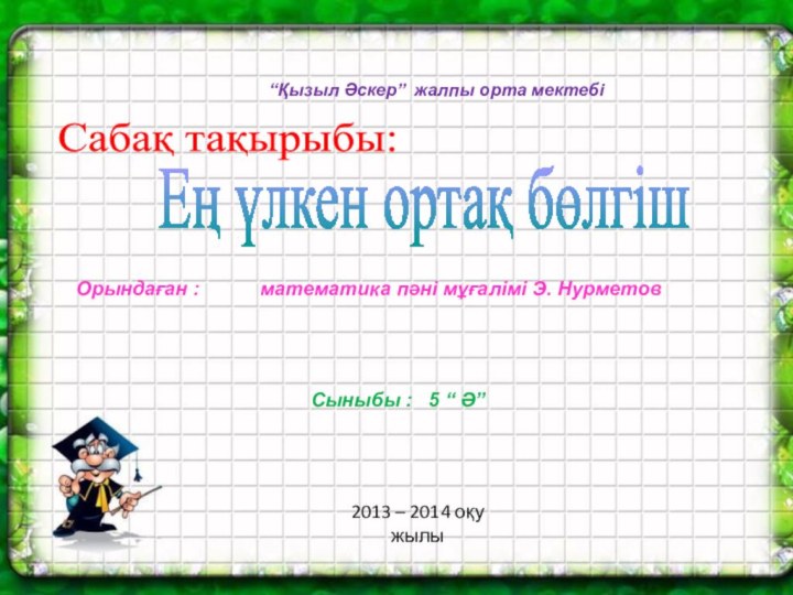 Сабақ тақырыбы:“Қызыл Әскер” жалпы орта мектебіЕң үлкен ортақ бөлгішОрындаған :