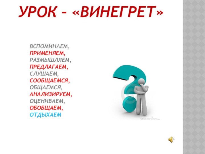 УРОК – «ВИНЕГРЕТ»ВСПОМИНАЕМ, ПРИМЕНЯЕМ, РАЗМЫШЛЯЕМ, ПРЕДЛАГАЕМ, СЛУШАЕМ, СООБЩАЕМСЯ, ОБЩАЕМСЯ,АНАЛИЗИРУЕМ, ОЦЕНИВАЕМ, ОБОБЩАЕМ, ОТДЫХАЕМ